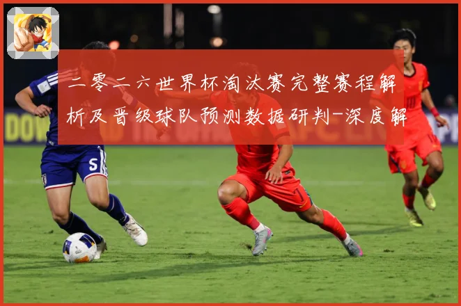二零二六世界杯淘汰赛完整赛程解析及晋级球队预测数据研判-深度解析