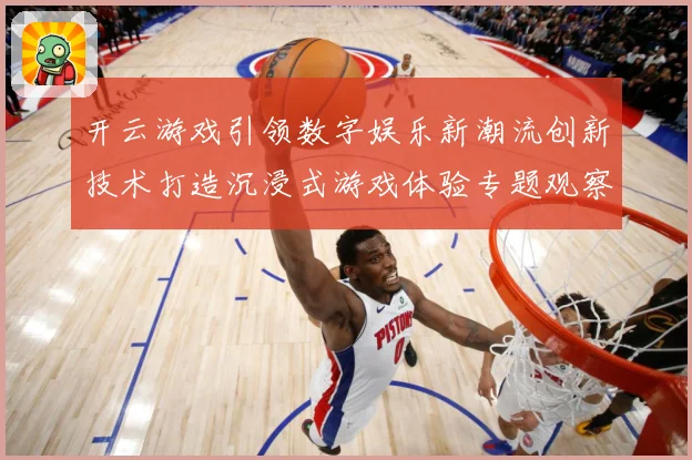 开云游戏引领数字娱乐新潮流创新技术打造沉浸式游戏体验专题观察-深度解析