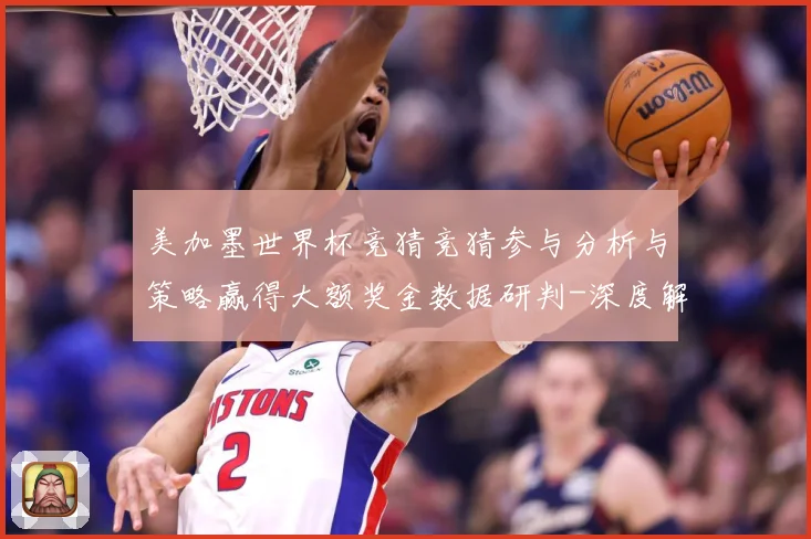 美加墨世界杯竞猜竞猜参与分析与策略赢得大额奖金数据研判-深度解析