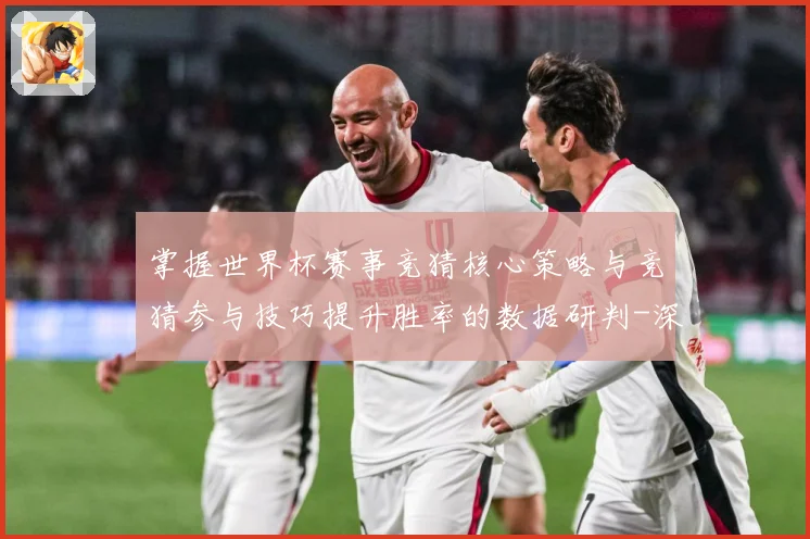 掌握世界杯赛事竞猜核心策略与竞猜参与技巧提升胜率的数据研判-深度解析