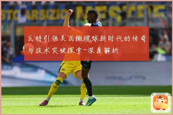 瓦特引领美式橄榄球新时代的传奇与技术突破探索-深度解析