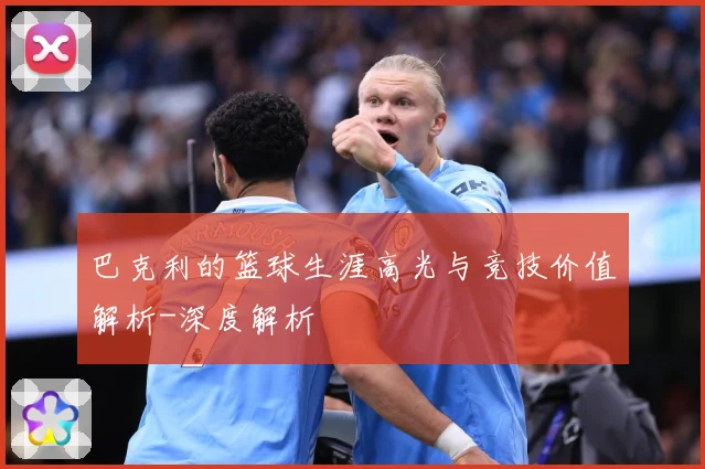 巴克利的篮球生涯高光与竞技价值解析-深度解析