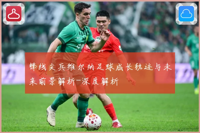 锋线尖兵维尔纳足球成长轨迹与未来前景解析-深度解析