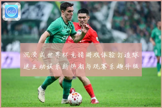 沉浸式世界杯竞猜游戏体验打造球迷互动娱乐新热潮与观赛乐趣升级数据研判-深度解析