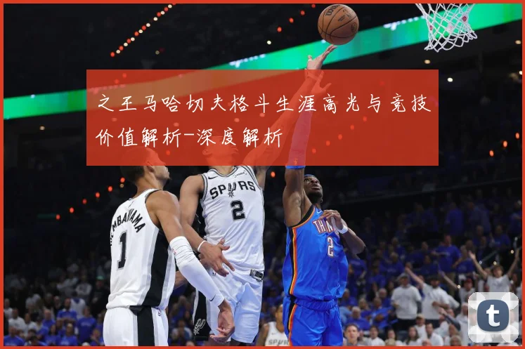 之王马哈切夫格斗生涯高光与竞技价值解析-深度解析