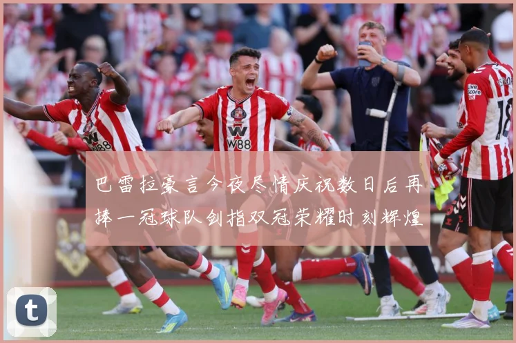 巴雷拉豪言今夜尽情庆祝数日后再捧一冠球队剑指双冠荣耀时刻辉煌战术观察-深度解析