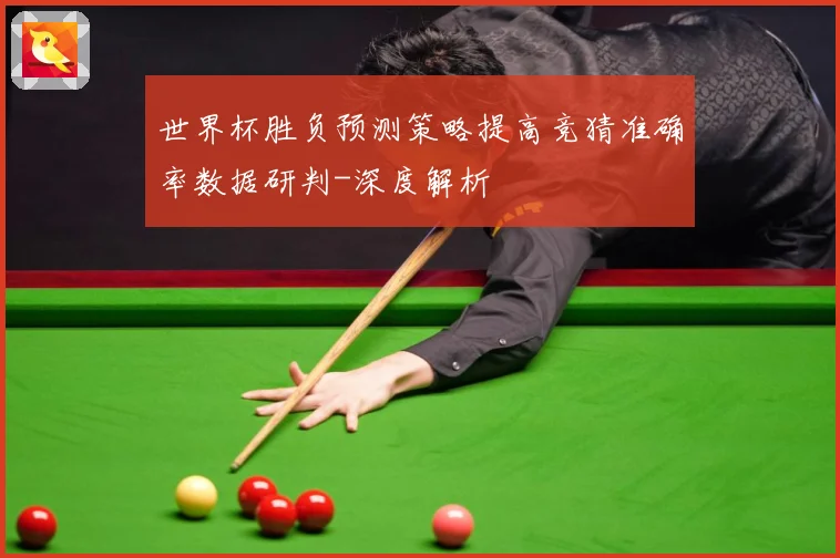 世界杯胜负预测策略提高竞猜准确率数据研判-深度解析