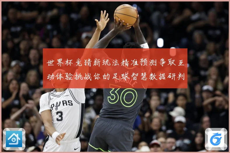 世界杯竞猜新玩法精准预测争取互动体验挑战你的足球智慧数据研判-深度解析