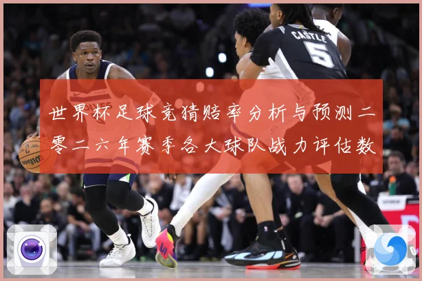 世界杯足球竞猜赔率分析与预测二零二六年赛季各大球队战力评估数据研判-深度解析
