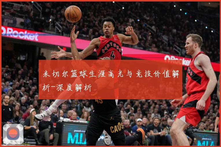 米切尔篮球生涯高光与竞技价值解析-深度解析