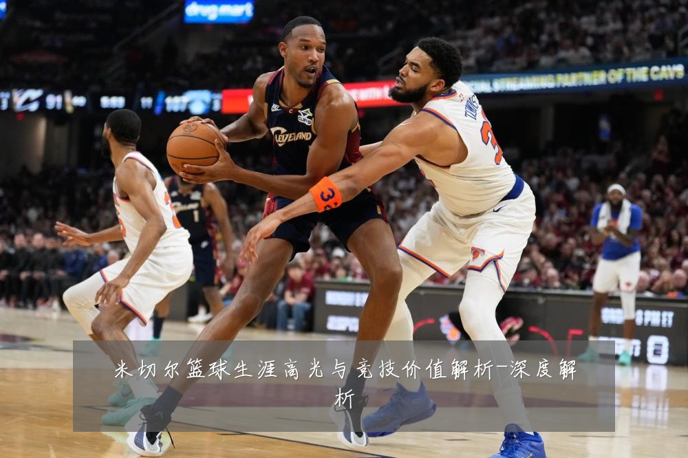 米切尔篮球生涯高光与竞技价值解析-深度解析