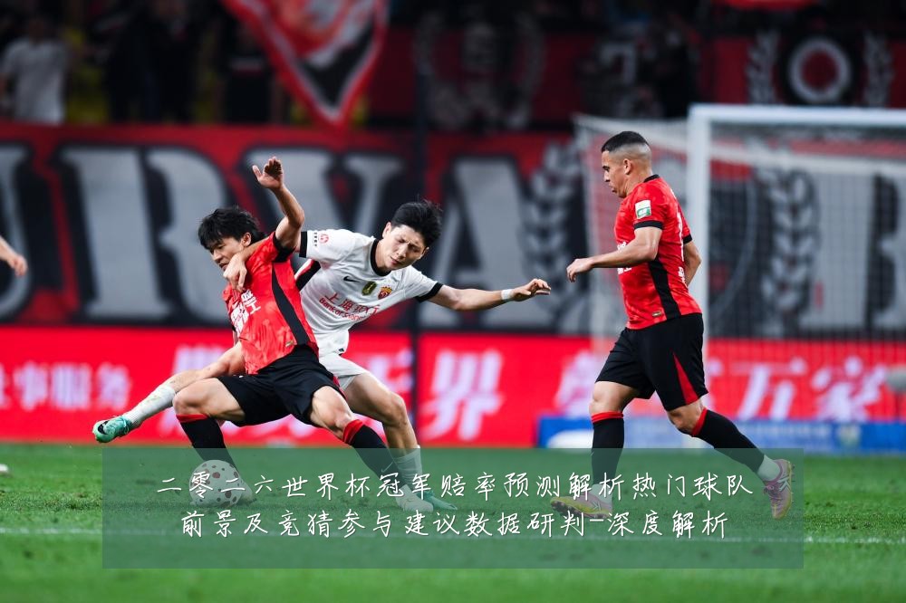 二零二六世界杯冠军赔率预测解析热门球队前景及竞猜参与建议数据研判-深度解析